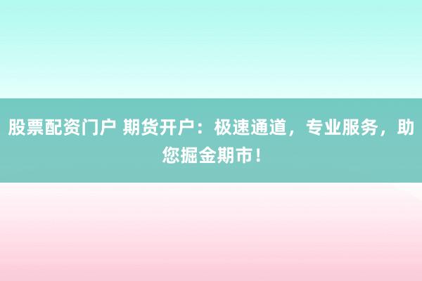 股票配资门户 期货开户：极速通道，专业服务，助您掘金期市！