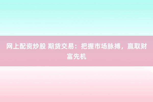 网上配资炒股 期货交易：把握市场脉搏，赢取财富先机