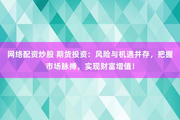 网络配资炒股 期货投资：风险与机遇并存，把握市场脉搏，实现财富增值！