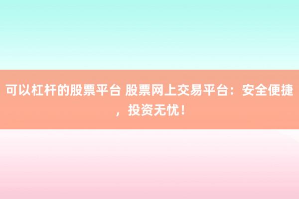 可以杠杆的股票平台 股票网上交易平台：安全便捷，投资无忧！