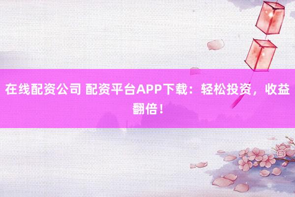 在线配资公司 配资平台APP下载：轻松投资，收益翻倍！