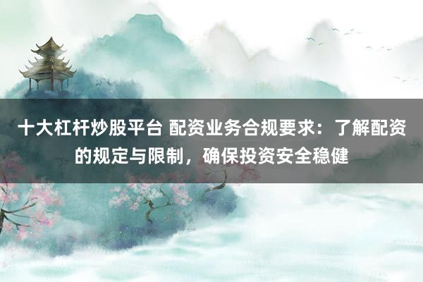 十大杠杆炒股平台 配资业务合规要求：了解配资的规定与限制，确保投资安全稳健