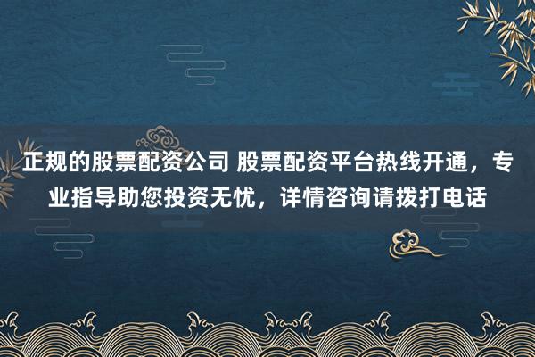正规的股票配资公司 股票配资平台热线开通，专业指导助您投资无忧，详情咨询请拨打电话