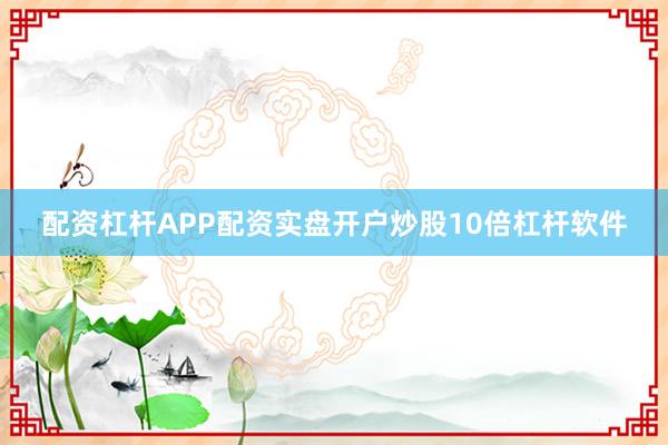 配资杠杆APP配资实盘开户炒股10倍杠杆软件