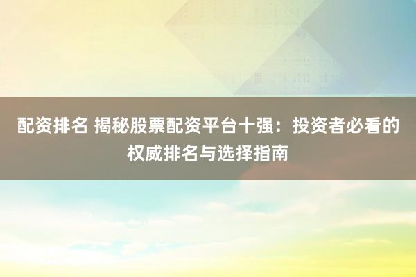 配资排名 揭秘股票配资平台十强:投资者必看的权威排名与选择指南