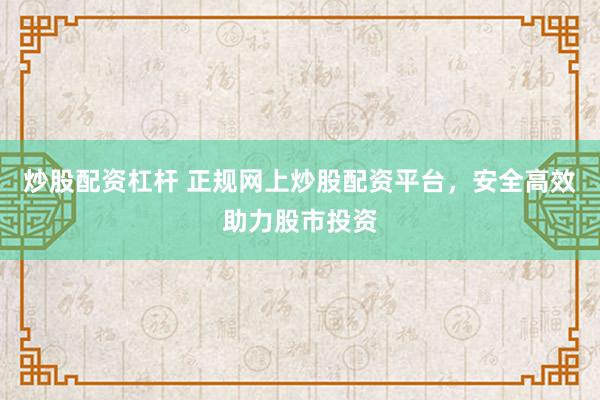 炒股配资杠杆 正规网上炒股配资平台，安全高效助力股市投资