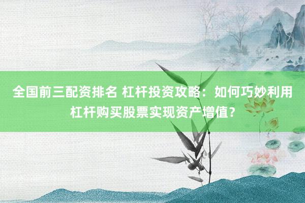 全国前三配资排名 杠杆投资攻略:如何巧妙利用杠杆购买股票实现资产增值?