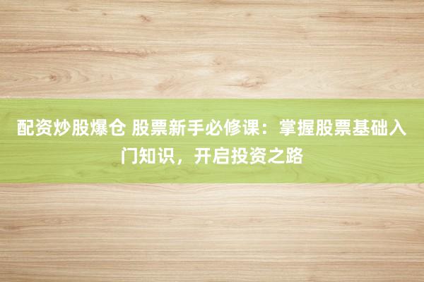配资炒股爆仓 股票新手必修课：掌握股票基础入门知识，开启投资之路