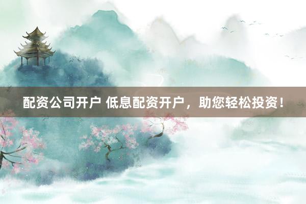 配资公司开户 低息配资开户,助您轻松投资!