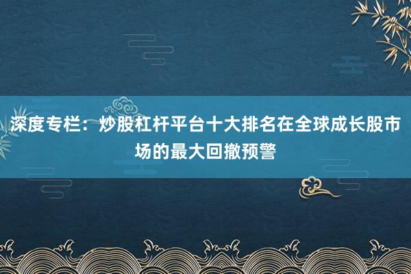 深度专栏：炒股杠杆平台十大排名在全球成长股市场的最大回撤预警