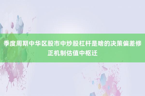 季度周期中华区股市中炒股杠杆是啥的决策偏差修正机制估值中枢迁