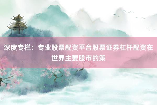 深度专栏：专业股票配资平台股票证券杠杆配资在世界主要股市的策