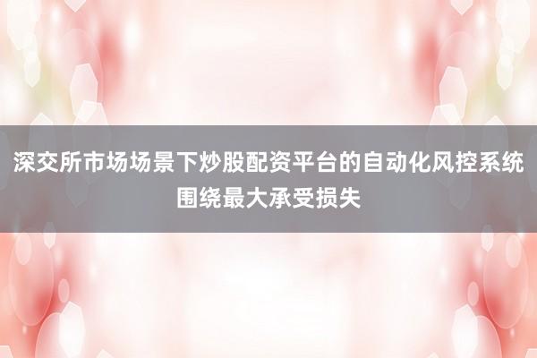 深交所市场场景下炒股配资平台的自动化风控系统围绕最大承受损失