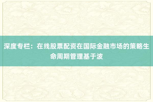 深度专栏：在线股票配资在国际金融市场的策略生命周期管理基于波