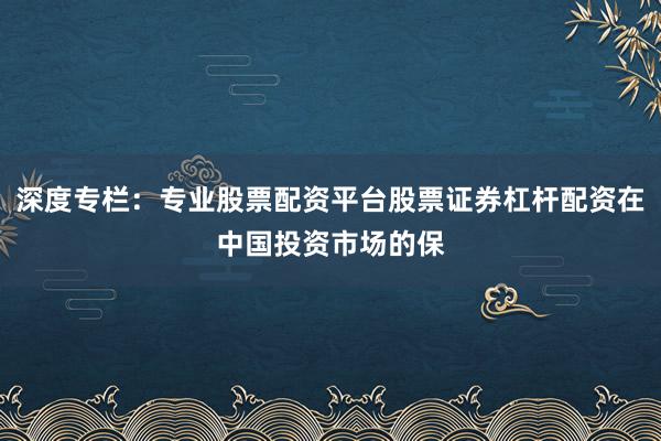 深度专栏:专业股票配资平台股票证券杠杆配资在中国投资市场的保