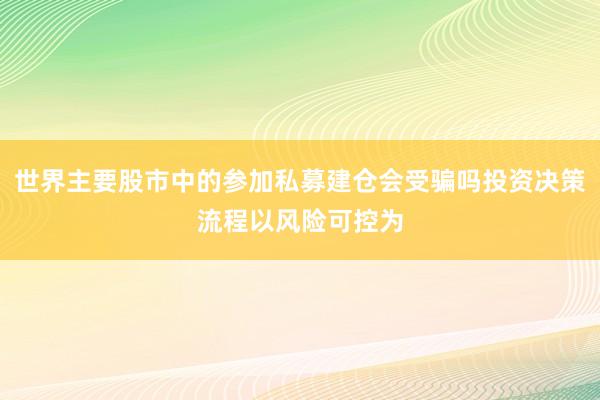 世界主要股市中的参加私募建仓会受骗吗投资决策流程以风险可控为