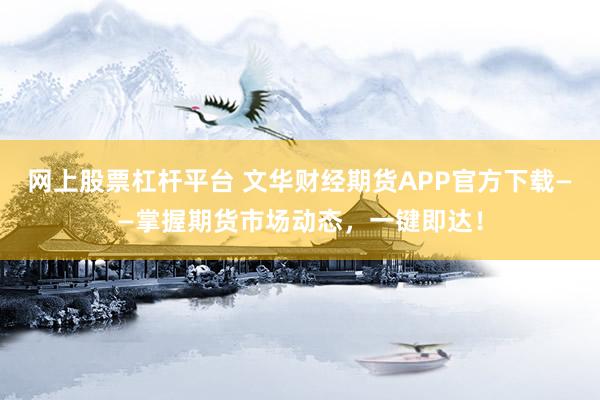 网上股票杠杆平台 文华财经期货APP官方下载——掌握期货市场动态，一键即达！