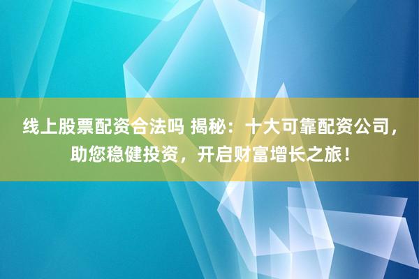 线上股票配资合法吗 揭秘：十大可靠配资公司，助您稳健投资，开启财富增长之旅！
