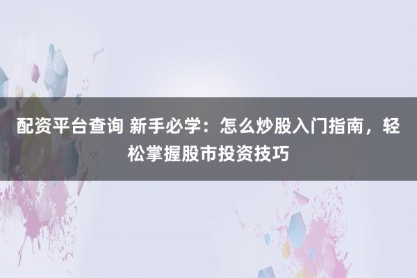 配资平台查询 新手必学：怎么炒股入门指南，轻松掌握股市投资技巧