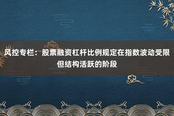 风控专栏：股票融资杠杆比例规定在指数波动受限但结构活跃的阶段