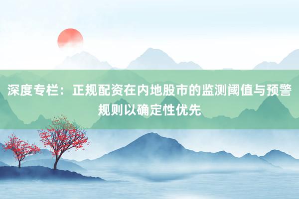 深度专栏:正规配资在内地股市的监测阈值与预警规则以确定性优先