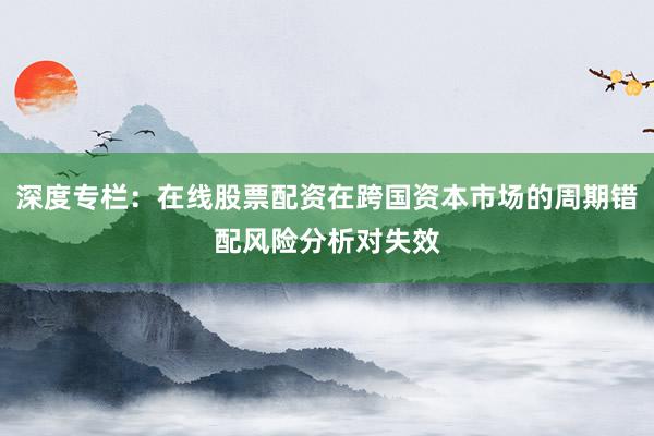 深度专栏:在线股票配资在跨国资本市场的周期错配风险分析对失效