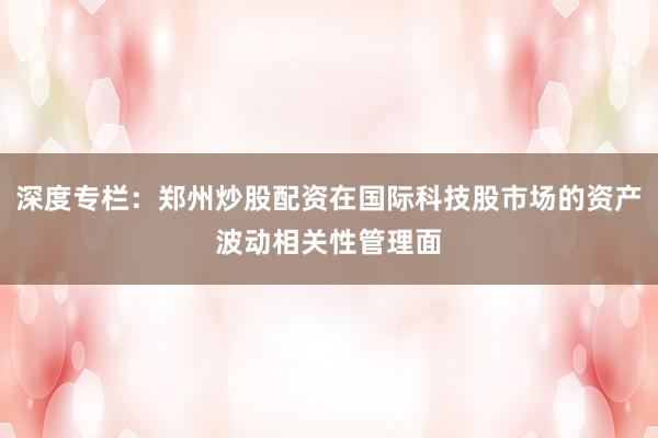 深度专栏:郑州炒股配资在国际科技股市场的资产波动相关性管理面