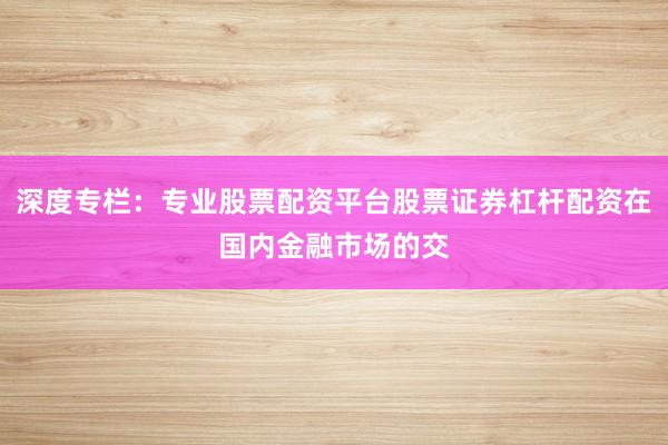 深度专栏：专业股票配资平台股票证券杠杆配资在国内金融市场的交