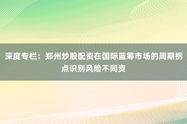 深度专栏:郑州炒股配资在国际蓝筹市场的周期拐点识别风险不同资