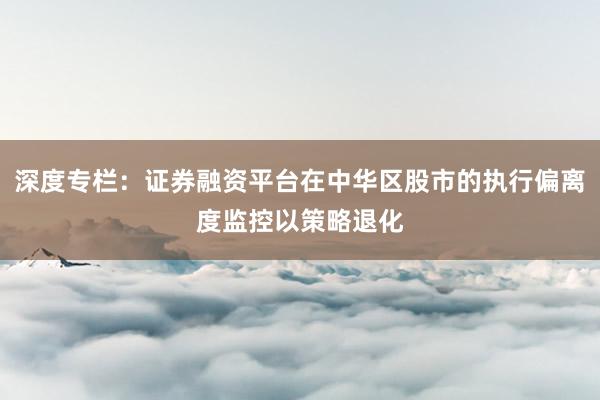 深度专栏:证券融资平台在中华区股市的执行偏离度监控以策略退化