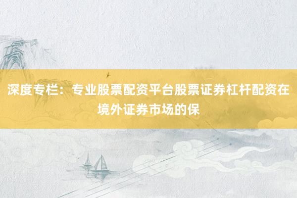 深度专栏：专业股票配资平台股票证券杠杆配资在境外证券市场的保