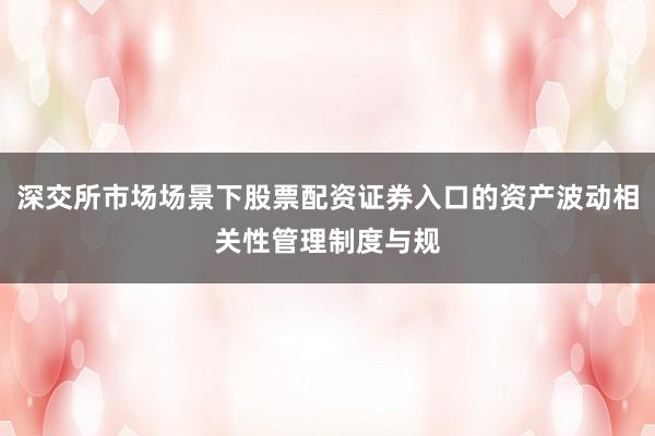 深交所市场场景下股票配资证券入口的资产波动相关性管理制度与规