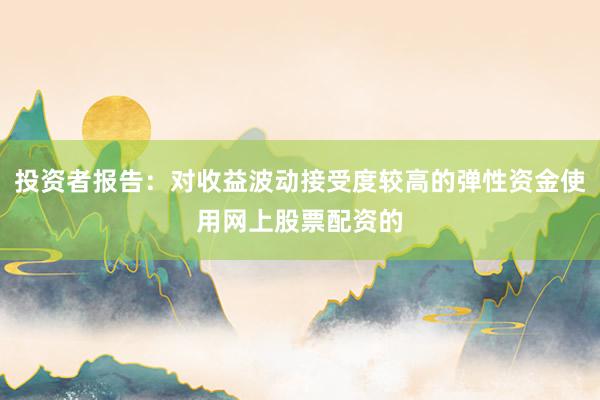 投资者报告：对收益波动接受度较高的弹性资金使用网上股票配资的