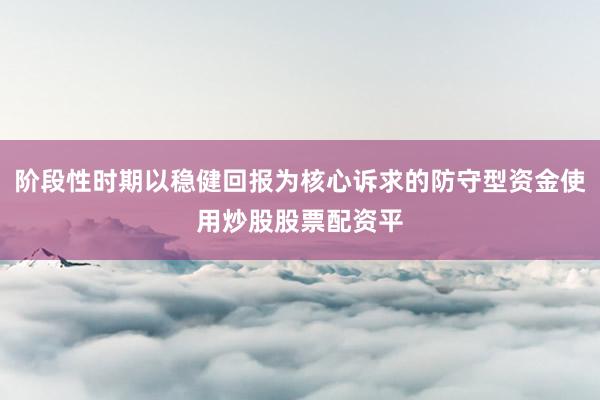阶段性时期以稳健回报为核心诉求的防守型资金使用炒股股票配资平