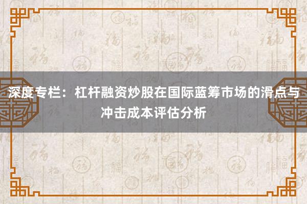 深度专栏：杠杆融资炒股在国际蓝筹市场的滑点与冲击成本评估分析