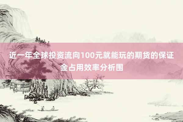 近一年全球投资流向100元就能玩的期货的保证金占用效率分析围