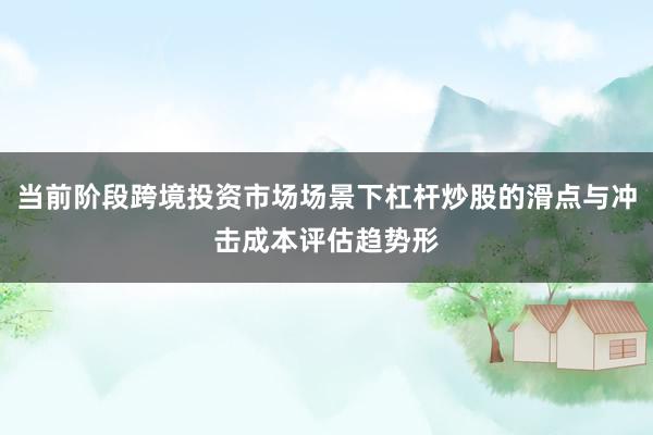 当前阶段跨境投资市场场景下杠杆炒股的滑点与冲击成本评估趋势形
