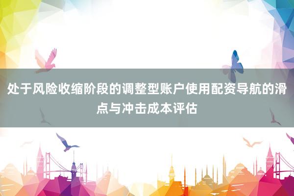 处于风险收缩阶段的调整型账户使用配资导航的滑点与冲击成本评估