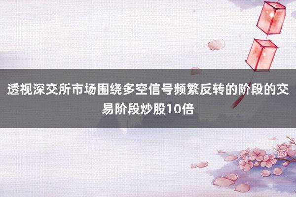 透视深交所市场围绕多空信号频繁反转的阶段的交易阶段炒股10倍