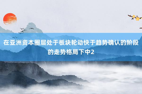 在亚洲资本圈层处于板块轮动快于趋势确认的阶段的走势格局下中2