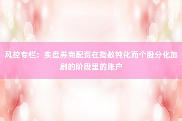 风控专栏：实盘券商配资在指数钝化而个股分化加剧的阶段里的账户