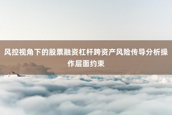 风控视角下的股票融资杠杆跨资产风险传导分析操作层面约束