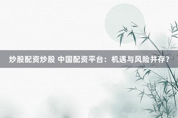 炒股配资炒股 中国配资平台：机遇与风险并存？