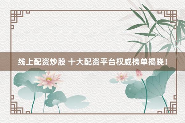 线上配资炒股 十大配资平台权威榜单揭晓！