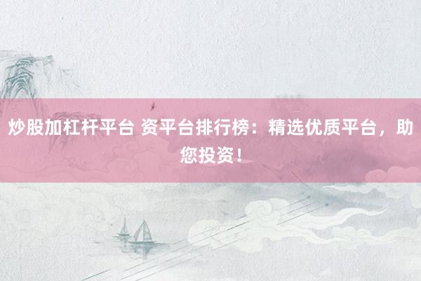 炒股加杠杆平台 资平台排行榜：精选优质平台，助您投资！