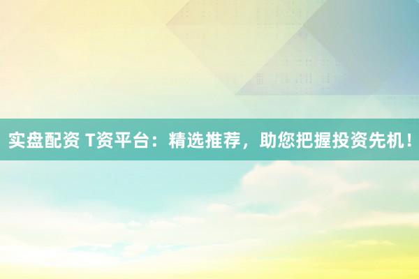 实盘配资 T资平台：精选推荐，助您把握投资先机！