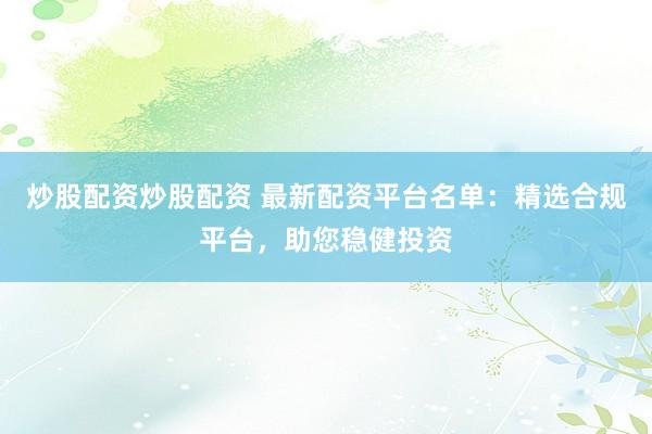 炒股配资炒股配资 最新配资平台名单：精选合规平台，助您稳健投资