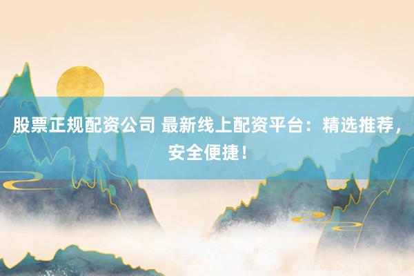 股票正规配资公司 最新线上配资平台：精选推荐，安全便捷！