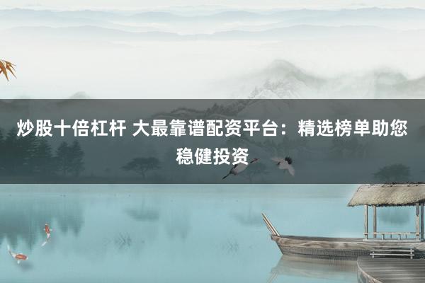 炒股十倍杠杆 大最靠谱配资平台：精选榜单助您稳健投资