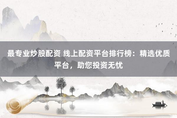 最专业炒股配资 线上配资平台排行榜：精选优质平台，助您投资无忧